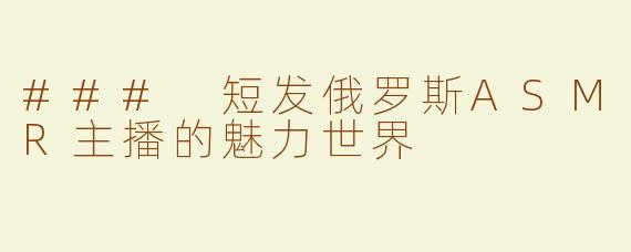 ### 短发俄罗斯ASMR主播的魅力世界