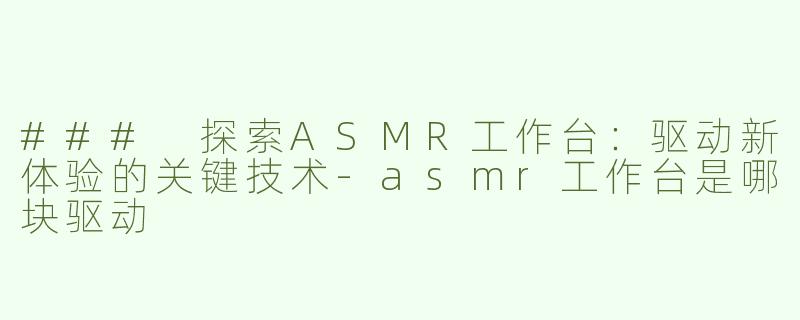 ### 探索ASMR工作台：驱动新体验的关键技术-asmr工作台是哪块驱动