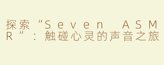 探索“Seven ASMR”：触碰心灵的声音之旅