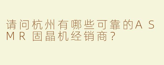 请问杭州有哪些可靠的ASMR固晶机经销商？