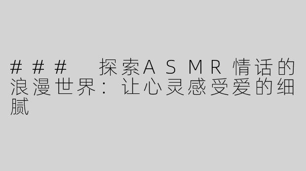 ### 探索ASMR情话的浪漫世界：让心灵感受爱的细腻