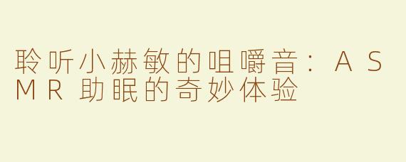 聆听小赫敏的咀嚼音：ASMR助眠的奇妙体验