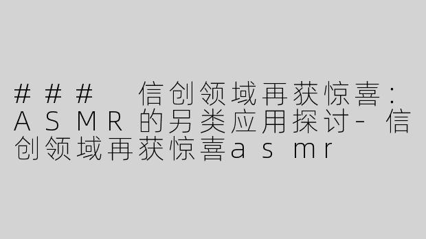 ### 信创领域再获惊喜：ASMR的另类应用探讨-信创领域再获惊喜asmr