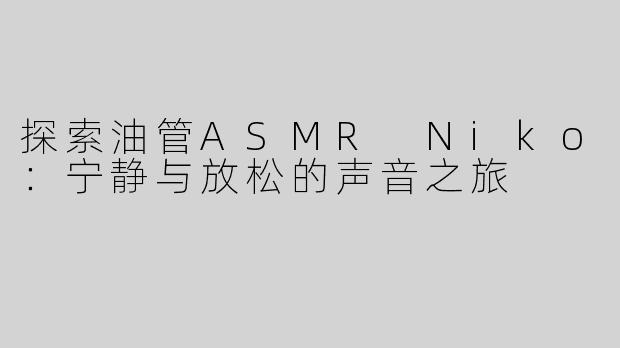 探索油管ASMR Niko：宁静与放松的声音之旅