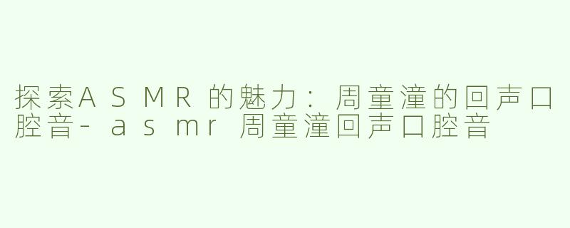 探索ASMR的魅力：周童潼的回声口腔音-asmr周童潼回声口腔音