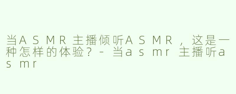 当ASMR主播倾听ASMR，这是一种怎样的体验？-当asmr主播听asmr