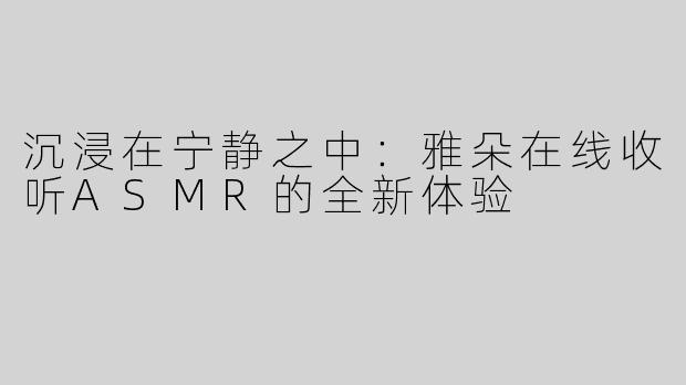 沉浸在宁静之中：雅朵在线收听ASMR的全新体验