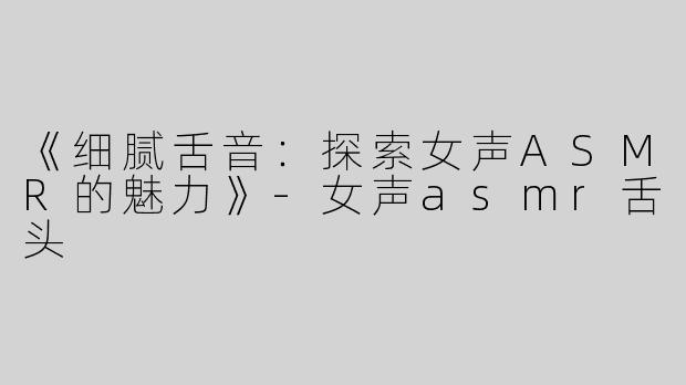 《细腻舌音：探索女声ASMR的魅力》