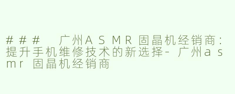 ### 广州ASMR固晶机经销商：提升手机维修技术的新选择-广州asmr固晶机经销商