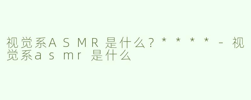 视觉系ASMR是什么？****