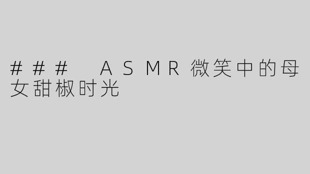 ### ASMR微笑中的母女甜椒时光