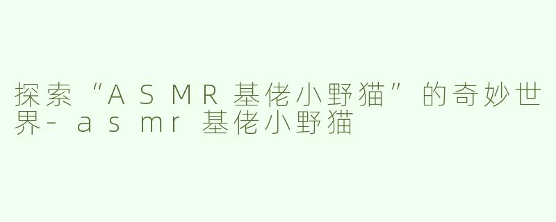 探索“ASMR基佬小野猫”的奇妙世界