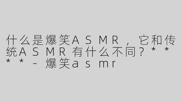 什么是爆笑ASMR，它和传统ASMR有什么不同？****