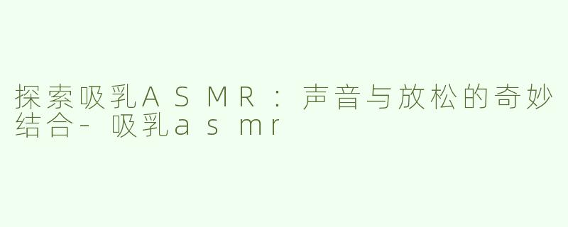 探索吸乳ASMR：声音与放松的奇妙结合