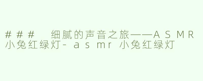 ### 细腻的声音之旅——ASMR小兔红绿灯-asmr小兔红绿灯