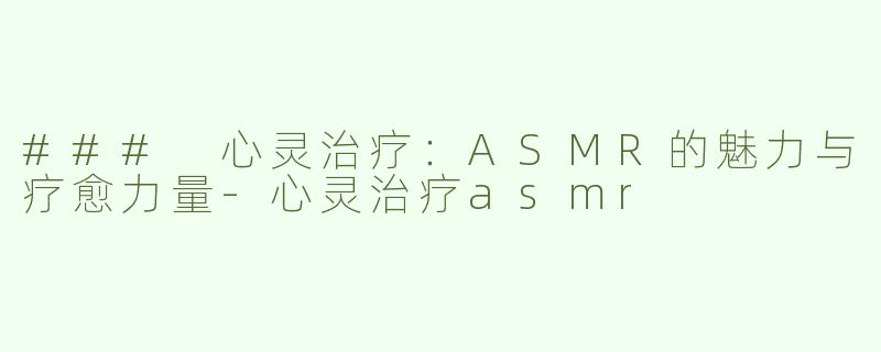 ### 心灵治疗：ASMR的魅力与疗愈力量