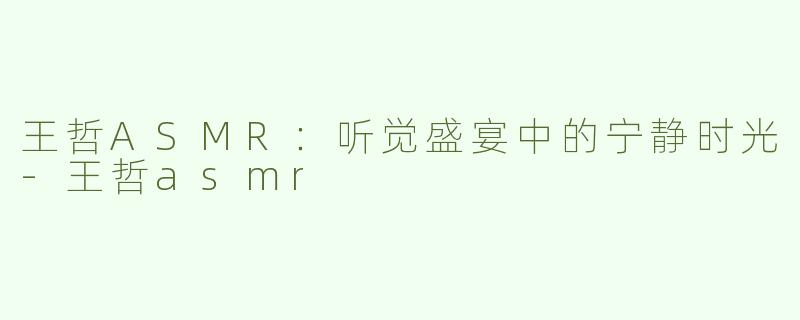 王哲ASMR：听觉盛宴中的宁静时光