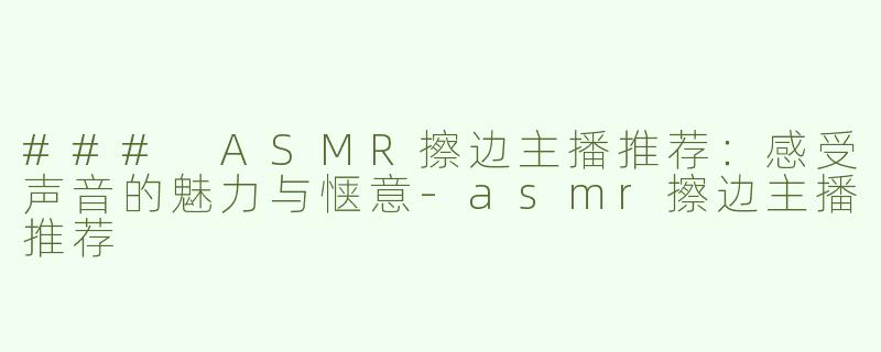 ### ASMR擦边主播推荐：感受声音的魅力与惬意-asmr擦边主播推荐