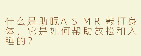 什么是助眠ASMR敲打身体，它是如何帮助放松和入睡的？