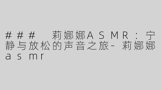 ### 莉娜娜ASMR：宁静与放松的声音之旅-莉娜娜asmr