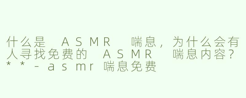什么是 ASMR 喘息，为什么会有人寻找免费的 ASMR 喘息内容？**-asmr喘息免费