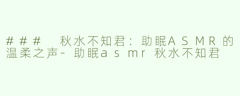 ### 秋水不知君：助眠ASMR的温柔之声