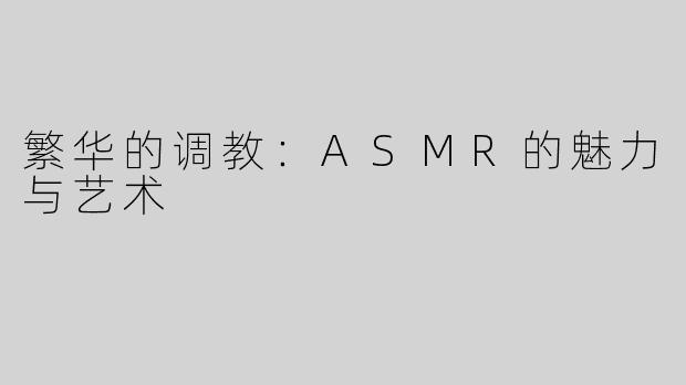 繁华的调教：ASMR的魅力与艺术