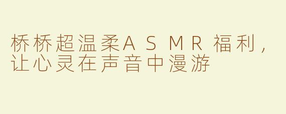 桥桥超温柔ASMR福利，让心灵在声音中漫游