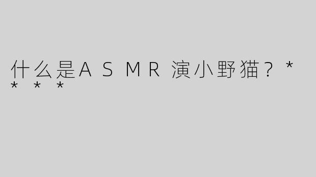 什么是ASMR演小野猫？****