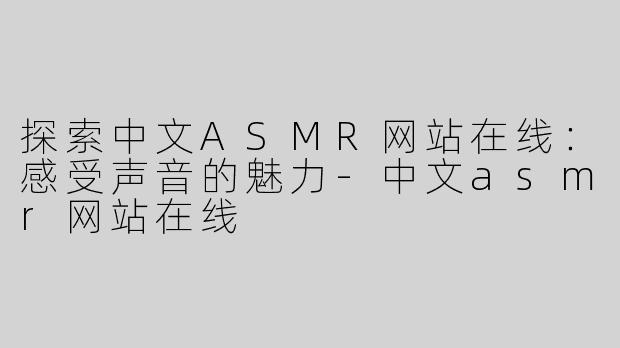 探索中文ASMR网站在线：感受声音的魅力