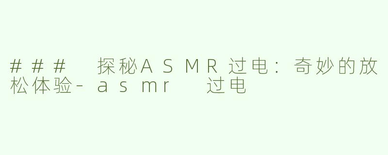 ### 探秘ASMR过电：奇妙的放松体验-asmr 过电
