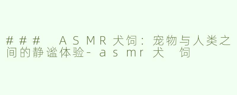 ### ASMR犬饲：宠物与人类之间的静谧体验-asmr犬 饲