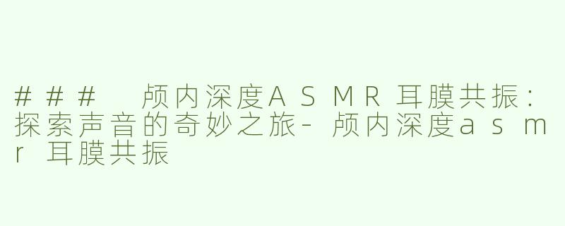 ### 颅内深度ASMR耳膜共振：探索声音的奇妙之旅-颅内深度asmr耳膜共振
