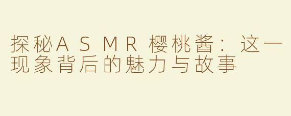 探秘ASMR樱桃酱：这一现象背后的魅力与故事