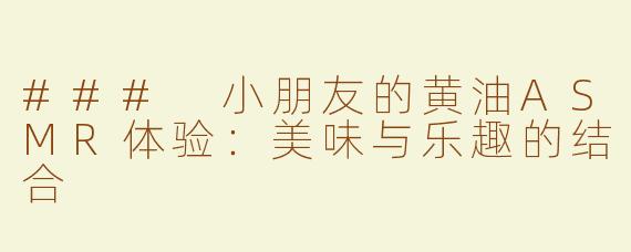 ### 小朋友的黄油ASMR体验：美味与乐趣的结合