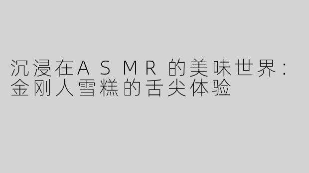 沉浸在ASMR的美味世界：金刚人雪糕的舌尖体验