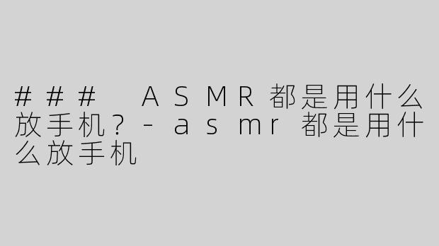 ### ASMR都是用什么放手机？-asmr都是用什么放手机
