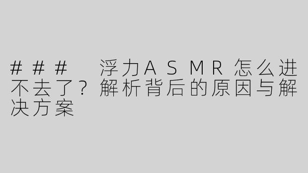 ### 浮力ASMR怎么进不去了？解析背后的原因与解决方案