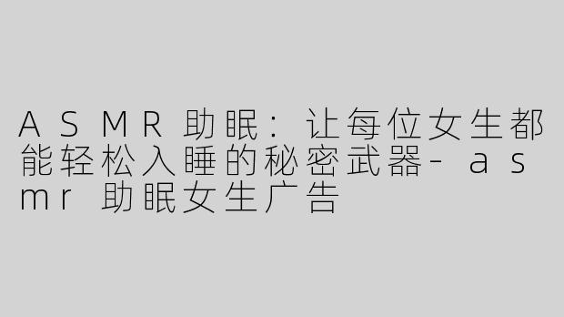 ASMR助眠：让每位女生都能轻松入睡的秘密武器