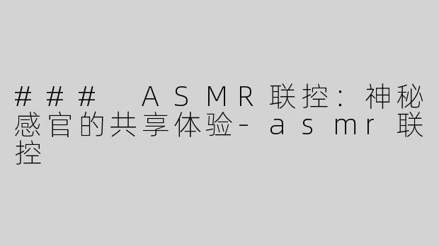 ### ASMR联控：神秘感官的共享体验-asmr联控
