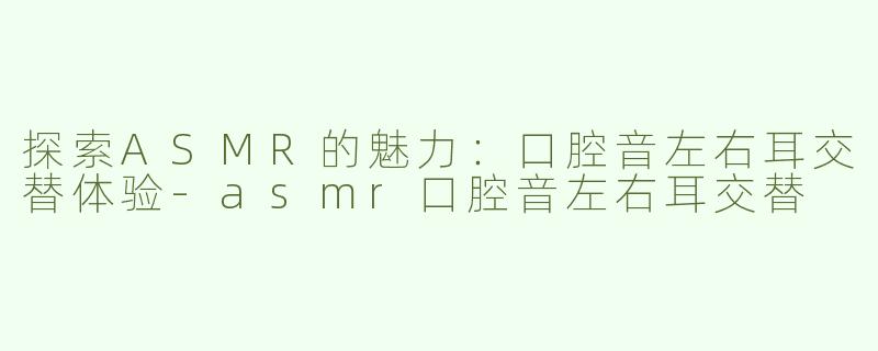 探索ASMR的魅力：口腔音左右耳交替体验-asmr口腔音左右耳交替