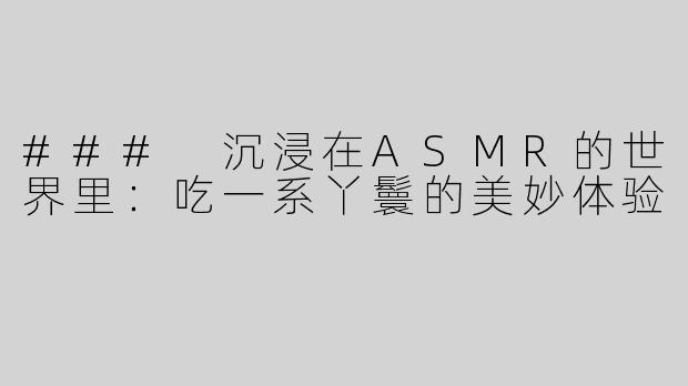 ### 沉浸在ASMR的世界里：吃一系丫鬟的美妙体验