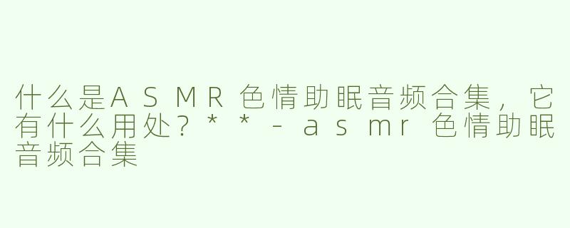 什么是ASMR色情助眠音频合集，它有什么用处？**