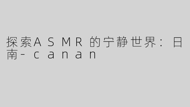 探索ASMR的宁静世界：日南-canan
