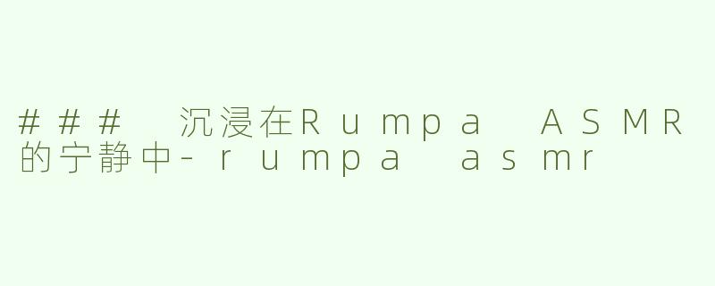 ### 沉浸在Rumpa ASMR的宁静中-rumpa asmr