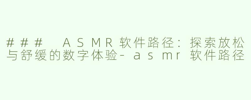 ### ASMR软件路径：探索放松与舒缓的数字体验-asmr软件路径