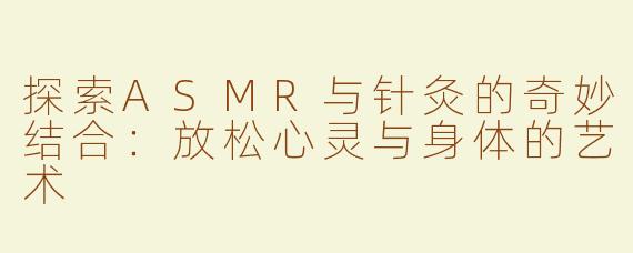 探索ASMR与针灸的奇妙结合：放松心灵与身体的艺术
