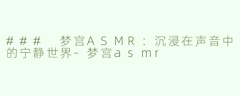 ### 梦宫ASMR：沉浸在声音中的宁静世界-梦宫asmr