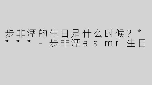 步非湮的生日是什么时候？****