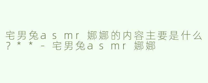 宅男兔asmr娜娜的内容主要是什么？**